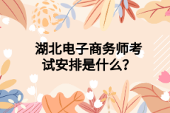 湖北电子商务师考试安排是什么？