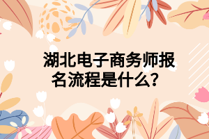湖北电子商务师报名流程是什么？